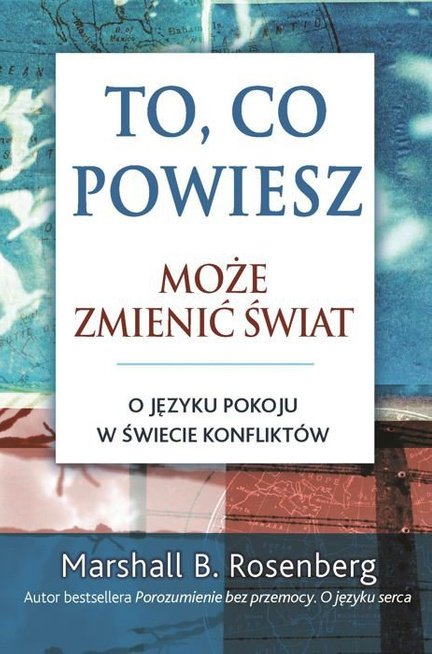 Marshall B. Rosenberg TO, CO POWIESZ, MOŻE ZMIENIĆ ŚWIAT.  O JĘZYKU POKOJU W ŚWIECIE KONFLIKTÓW.