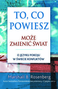 Marshall B. Rosenberg TO, CO POWIESZ, MOŻE ZMIENIĆ ŚWIAT.  O JĘZYKU POKOJU W ŚWIECIE KONFLIKTÓW.
